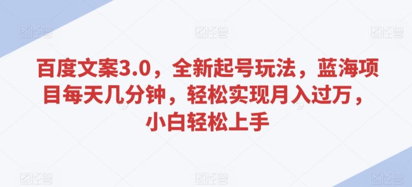 百度文案3.0，全新起号玩法，蓝海项目每天几分钟，轻松实现月入过万，小白轻松上手【揭秘】-优创项目网