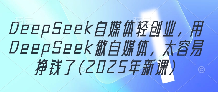 DeepSeek自媒体轻创业，用DeepSeek做自媒体，太容易挣钱了(2025年新课)-优创项目网