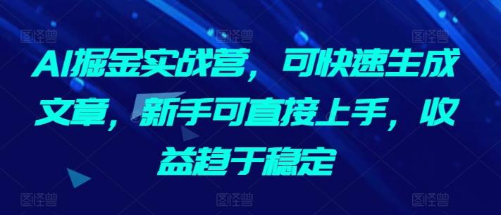 AI掘金实战营，可快速生成文章，新手可直接上手，收益趋于稳定-优创项目网