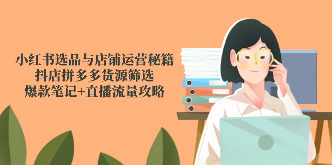 小红书选品与店铺运营秘籍，抖店拼多多货源筛选，爆款笔记+直播流量攻略-优创项目网
