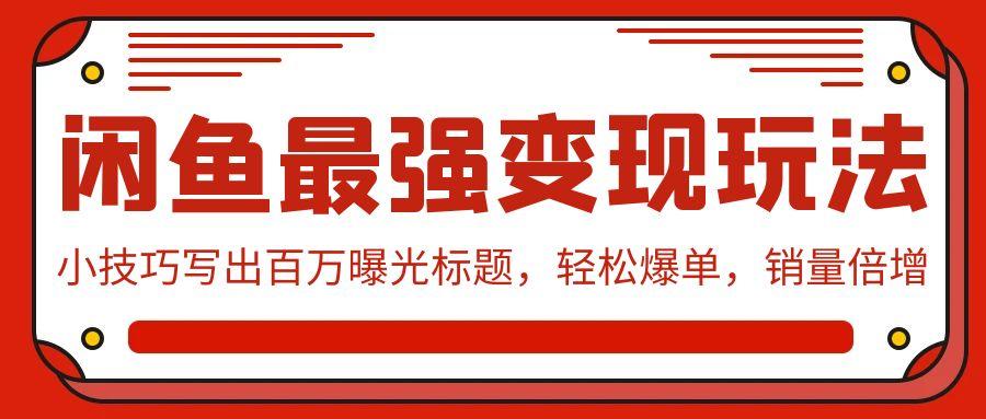 (9606期)闲鱼最强变现玩法：小技巧写出百万曝光标题，轻松爆单，销量倍增-优创项目网