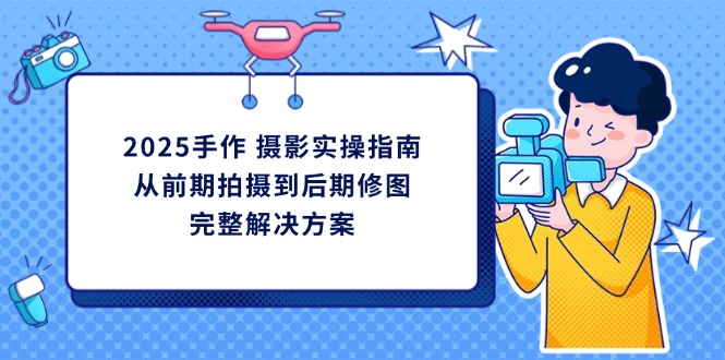 2025手作 摄影实操指南，从前期拍摄到后期修图的完整解决方案-优创项目网