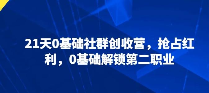21天0基础社群创收营，抢占红利，0基础解锁第二职业-优创项目网