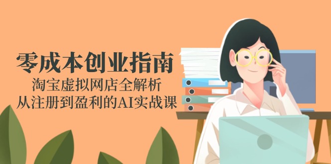 零成本创业指南：淘宝虚拟网店全解析，从注册到盈利的AI实战课-优创项目网