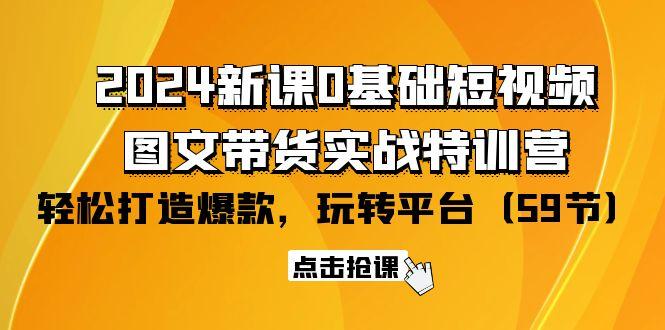 (9911期)2024新课0基础短视频+图文带货实战特训营：玩转平台，轻松打造爆款(59节)-优创项目网