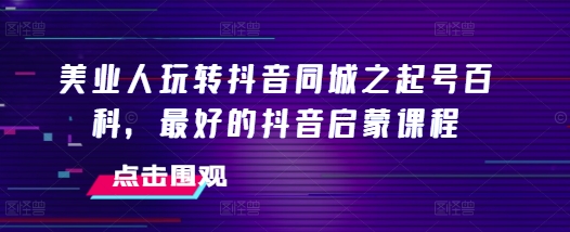 美业人玩转抖音同城之起号百科，最好的抖音启蒙课程-优创项目网