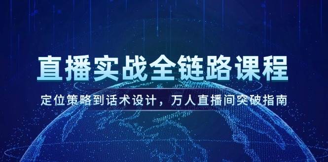 直播实战全链路课程，定位策略到话术设计，万人直播间突破指南-优创项目网