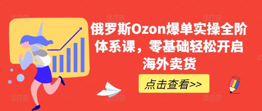 俄罗斯Ozon爆单实操全阶体系课，零基础轻松开启海外卖货-优创项目网