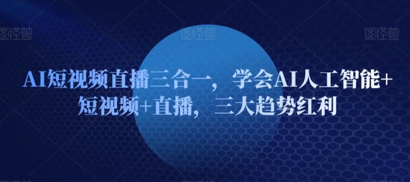 AI短视频直播三合一，学会AI人工智能+短视频+直播，三大趋势红利-优创项目网