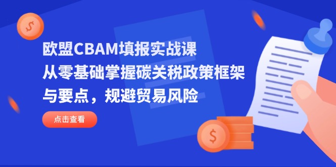 欧盟CBAM填报实战课，从零基础掌握碳关税政策框架与要点，规避贸易风险-优创项目网