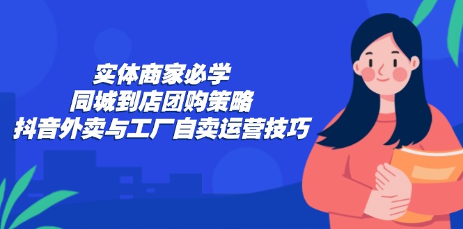 实体商家必学：同城到店团购策略：抖音外卖与工厂自卖运营技巧-优创项目网