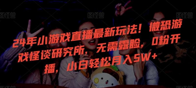24年小游戏直播最新玩法！微恐游戏怪谈研究所，无需露脸，0粉开播，小白轻松月入5W+【揭秘】-优创项目网