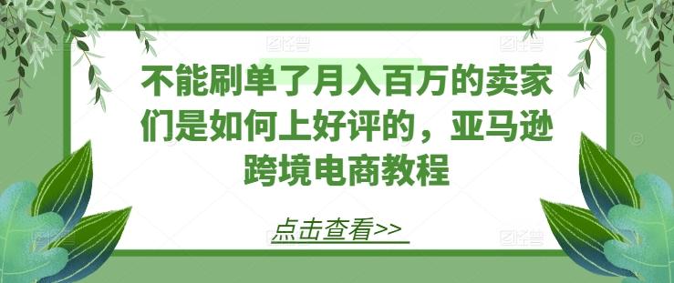 不能刷单了月入百万的卖家们是如何上好评的，亚马逊跨境电商教程-优创项目网