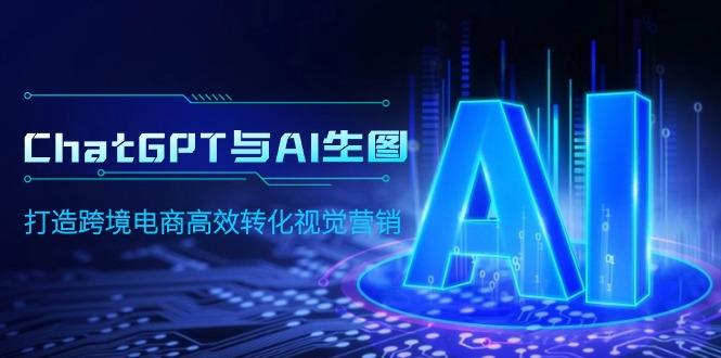 (9868期)ChatGPT与AI生图，打造跨境电商高效转化视觉营销-优创项目网