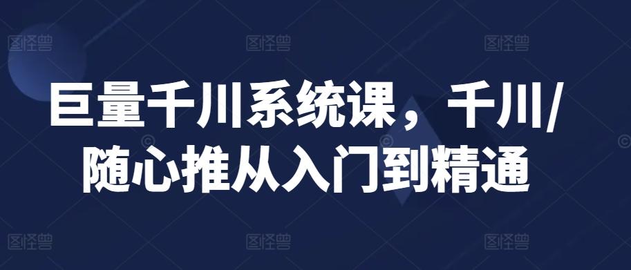 巨量千川系统课，千川/随心推从入门到精通-优创项目网