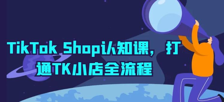 TikTok Shop认知课，打通TK小店全流程-优创项目网