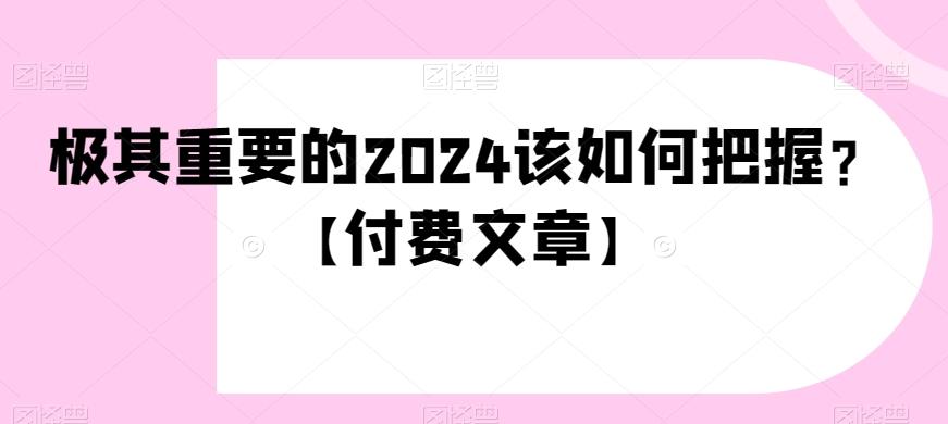 极其重要的2024该如何把握？【付费文章】-优创项目网