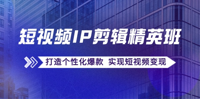 短视频IP剪辑精英班：复刻爆款秘籍，打造个性化爆款 实现短视频变现-优创项目网