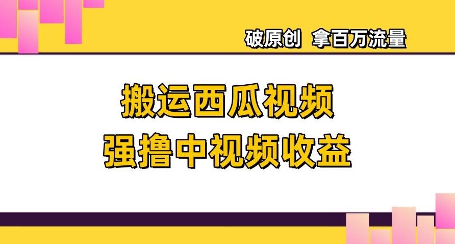 搬运西瓜视频强撸中视频收益，日赚600+破原创，拿百万流量【揭秘】-优创项目网