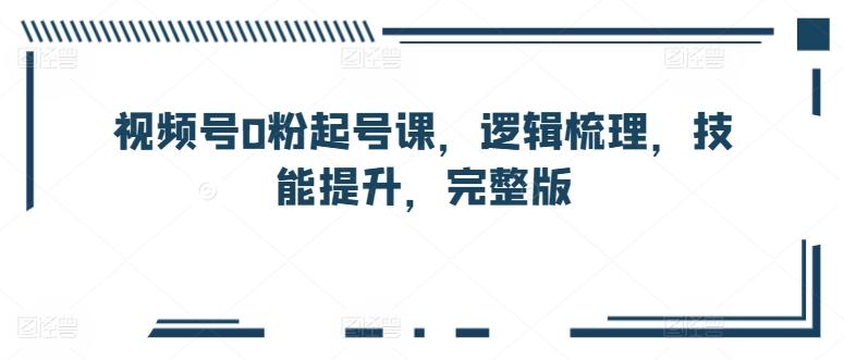 视频号0粉起号课，逻辑梳理，技能提升，完整版-优创项目网