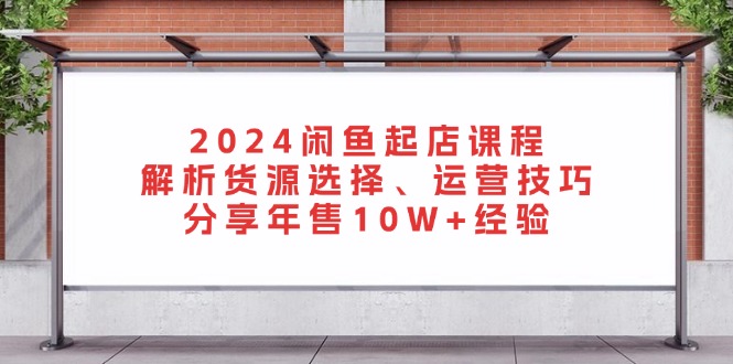 2024闲鱼起店课程：解析货源选择、运营技巧，分享年售10W+经验-优创项目网