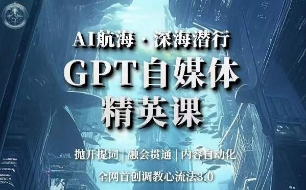 AI航海·深海潜行，GPT自媒体精英课，全网首创调教心流法3.0-优创项目网