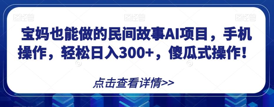 宝妈也能做的民间故事AI项目，手机操作，轻松日入300+，傻瓜式操作！【揭秘】-优创项目网