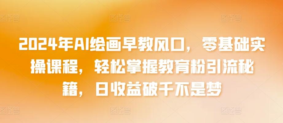 2024年AI绘画早教风口，零基础实操课程，轻松掌握教育粉引流秘籍，日收益破千不是梦【揭秘】-优创项目网