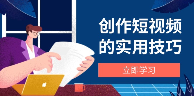 创作短视频的实用技巧，剪辑、设备、构图、文案一站式学习攻略-优创项目网