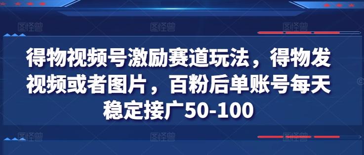 得物视频号激励赛道玩法，得物发视频或者图片，百粉后单账号每天稳定接广50-100-优创项目网