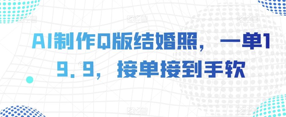 AI制作Q版结婚照，一单19.9，接单接到手软【揭秘】-优创项目网