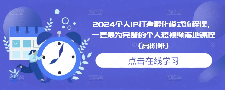 2024个人IP打造孵化模式流程课，一套最为完整的个人短视频落地课程(高阶班)-优创项目网