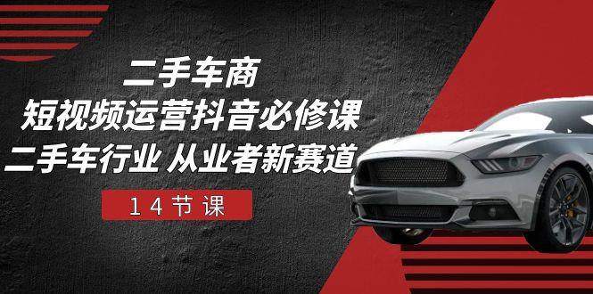 二手车商 短视频运营 抖音必修课，二手车行业 从业者新赛道(14节课-优创项目网