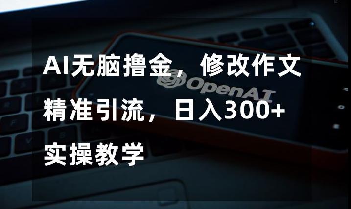 AI无脑撸金，修改作文精准引流，日入300+，实操教学【揭秘】-优创项目网