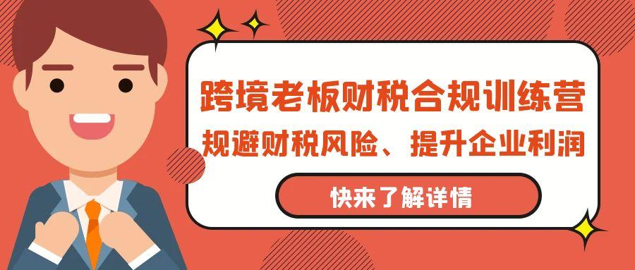 (9838期)跨境老板-财税合规训练营，规避财税风险、提升企业利润-优创项目网