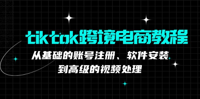 tiktok跨境电商教程：从基础的账号注册、软件安装，到高级的视频处理-优创项目网