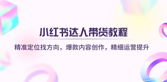小红书达人带货教程：精准定位找方向，爆款内容创作，精细运营提升-优创项目网