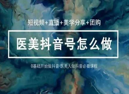 玩转医美抖音短视频与直播，36堂网课学逻辑(短视频+直播+美学分享+团购)-优创项目网