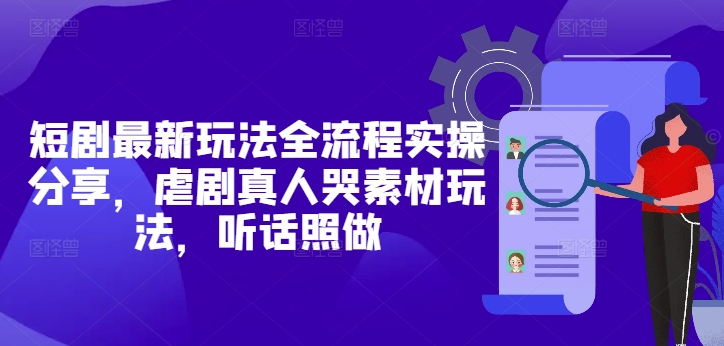 短剧最新玩法全流程实操分享，虐剧真人哭素材玩法，听话照做-优创项目网