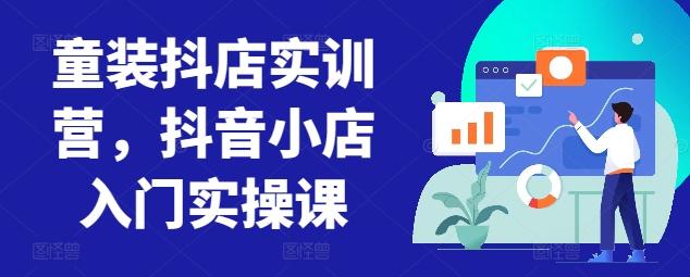 童装抖店实训营，抖音小店入门实操课-优创项目网