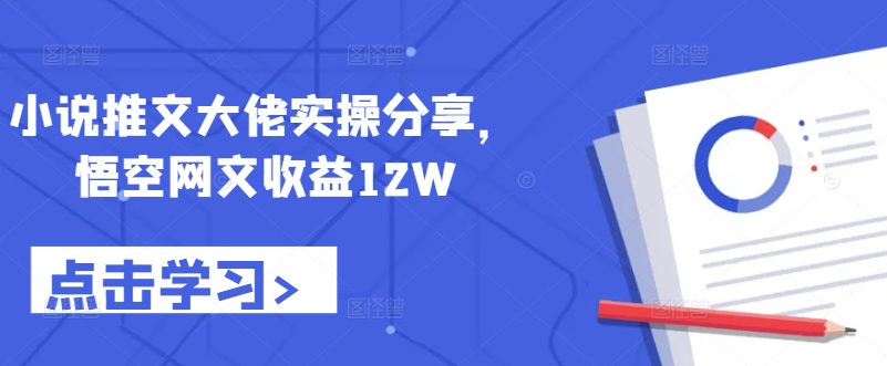 小说推文大佬实操分享，悟空网文收益12W-优创项目网