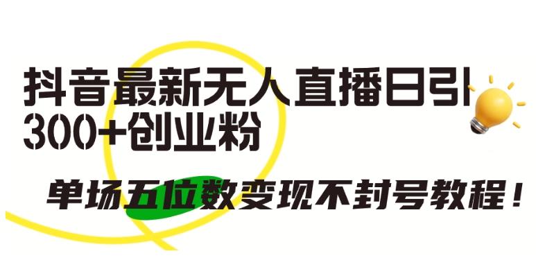 抖音最新无人直播日引300+创业粉，单场五位数变现不封号教程【揭秘】-优创项目网
