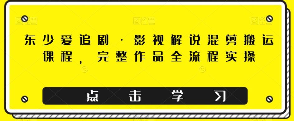 东少爱追剧·影视解说混剪搬运课程，完整作品全流程实操-优创项目网