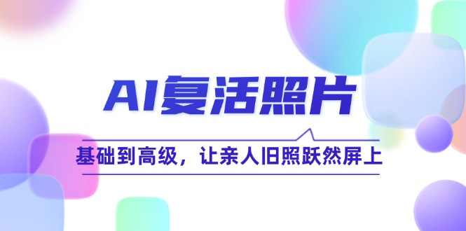 AI复活照片技巧课：基础到高级，让亲人旧照跃然屏上(无水印-优创项目网