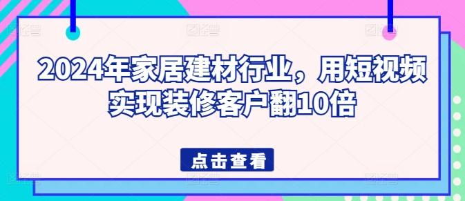 2024年家居建材行业，用短视频实现装修客户翻10倍-优创项目网
