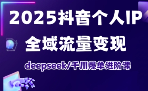 2025抖音个人IP全域流量变现进阶课，deepseek千川爆单进阶课-优创项目网