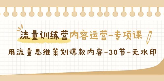 流量训练营之内容运营专项课，用流量思维策划爆款内容(30节课)-优创项目网