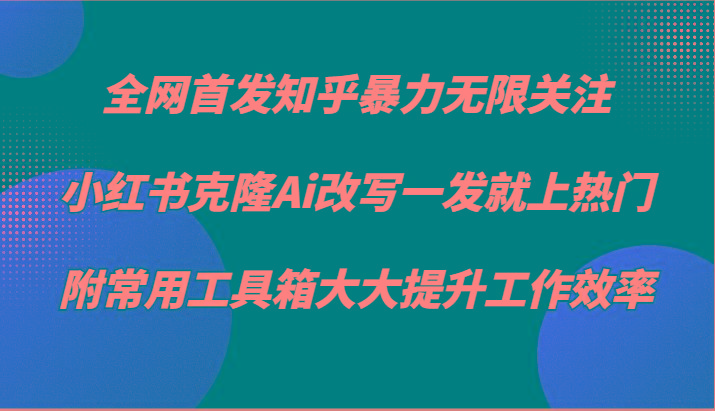 知乎暴力无限关注，小红书克隆Ai改写一发就上热门，附常用工具箱大大提升工作效率-优创项目网