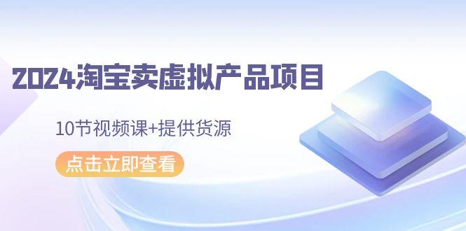 2024淘宝卖虚拟产品项目，10节视频课+提供货源-优创项目网