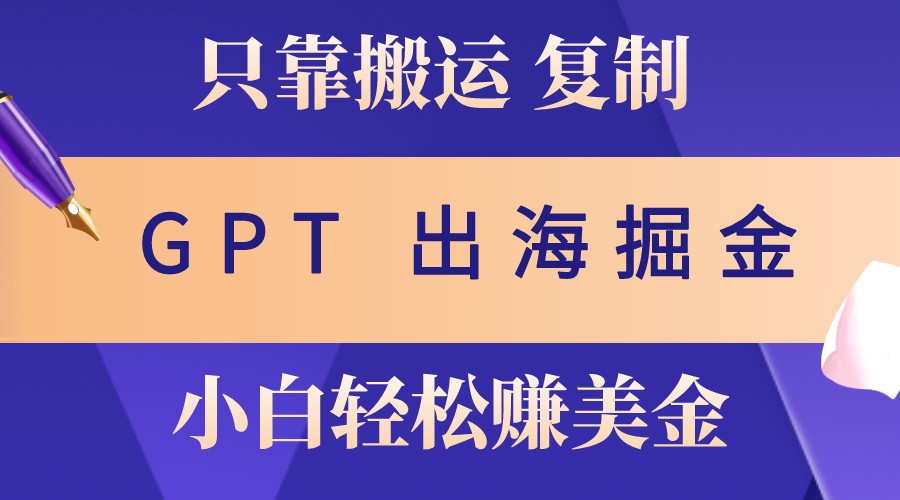 出海掘金搬运，赚老外美金，月入3w+，仅需GPT粘贴复制，小白也能玩转-优创项目网